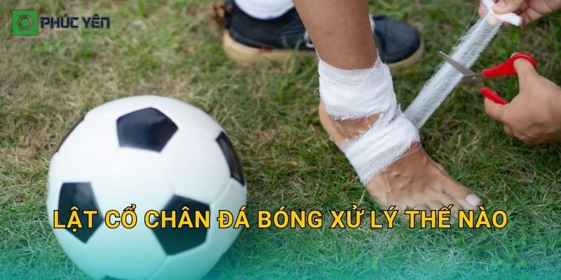 Lật cổ chân đá bóng xử lý thế nào: Sơ cứu đúng và kế hoạch hồi phục để sớm đá lại