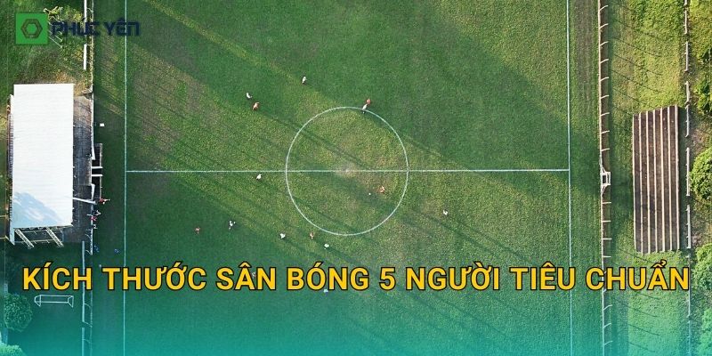 Kích thước sân bóng 5 người tiêu chuẩn: Sơ đồ kẻ vạch và thông số cần có