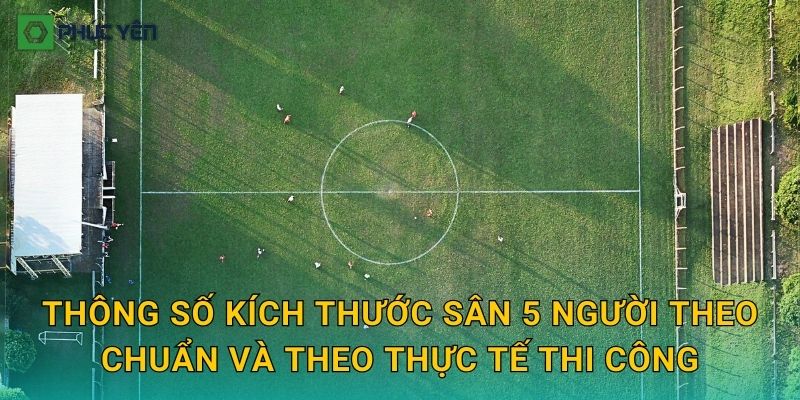 Thông số kích thước sân 5 người theo chuẩn và theo thực tế thi công