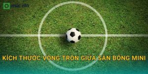 Kích thước vòng tròn giữa sân bóng mini: Bán kính, cách kẻ và kiểm tra chuẩn