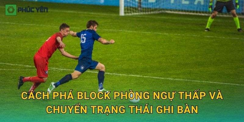 Cách phá block phòng ngự thấp và chuyển trạng thái ghi bàn