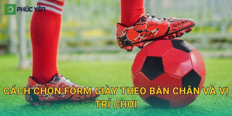 Cách chọn form giày theo bàn chân và vị trí chơi