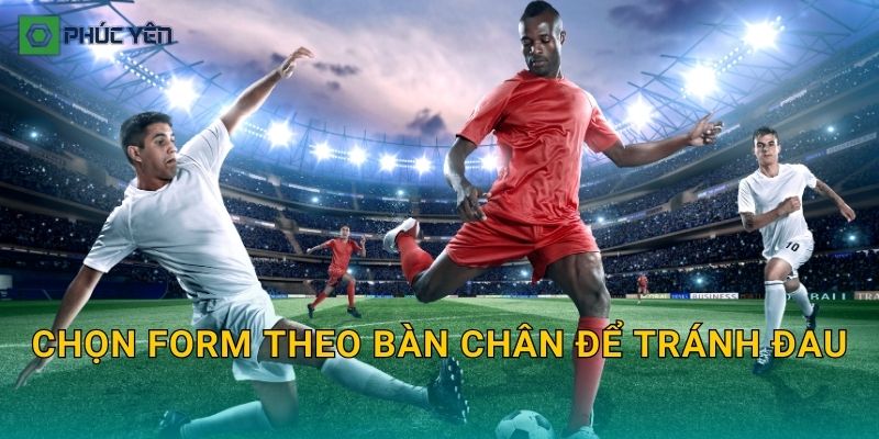 Chọn form theo bàn chân để tránh đau