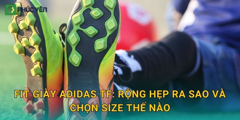 Fit giày Adidas TF: rộng hẹp ra sao và chọn size thế nào